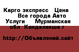 Карго экспресс › Цена ­ 100 - Все города Авто » Услуги   . Мурманская обл.,Кандалакша г.